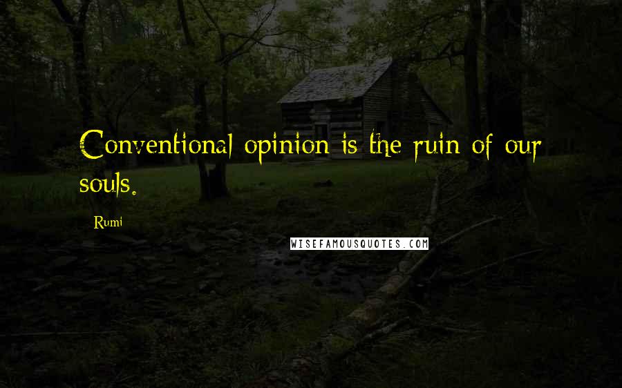 Rumi Quotes: Conventional opinion is the ruin of our souls.