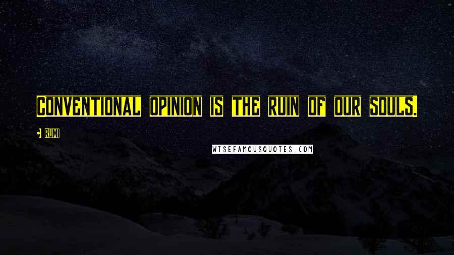 Rumi Quotes: Conventional opinion is the ruin of our souls.