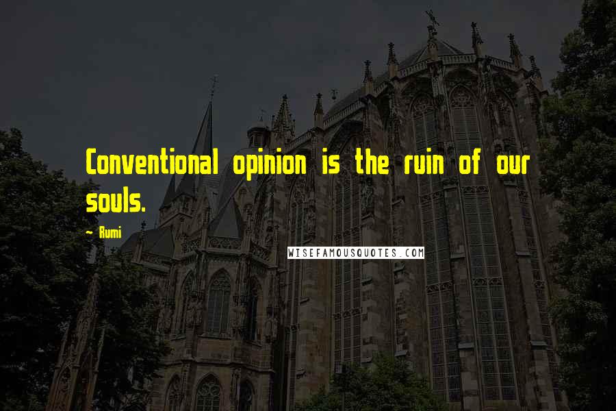 Rumi Quotes: Conventional opinion is the ruin of our souls.