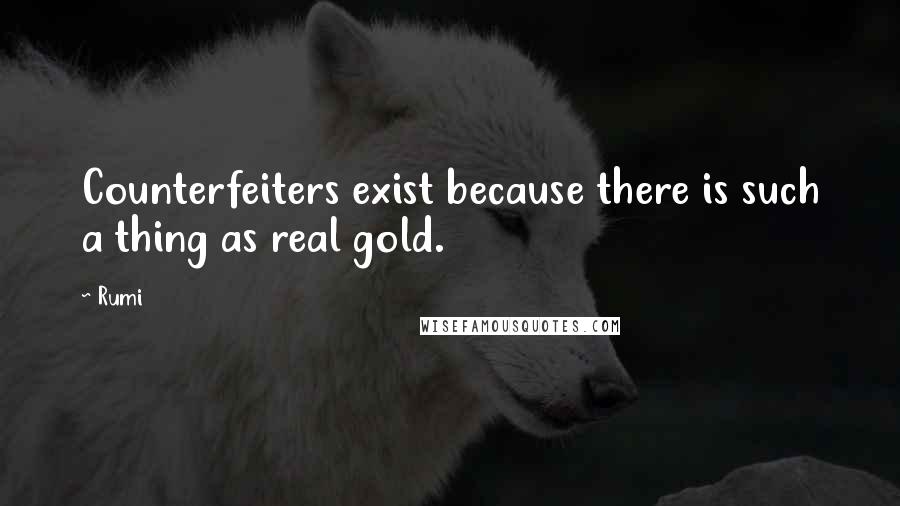 Rumi Quotes: Counterfeiters exist because there is such a thing as real gold.