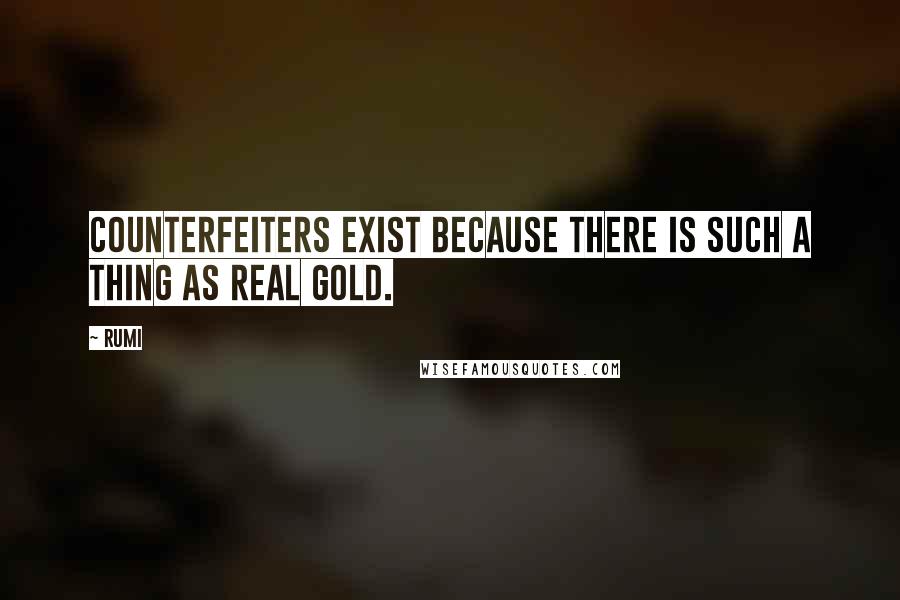 Rumi Quotes: Counterfeiters exist because there is such a thing as real gold.