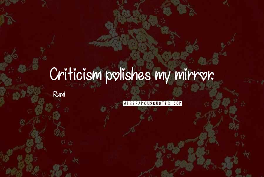 Rumi Quotes: Criticism polishes my mirror.