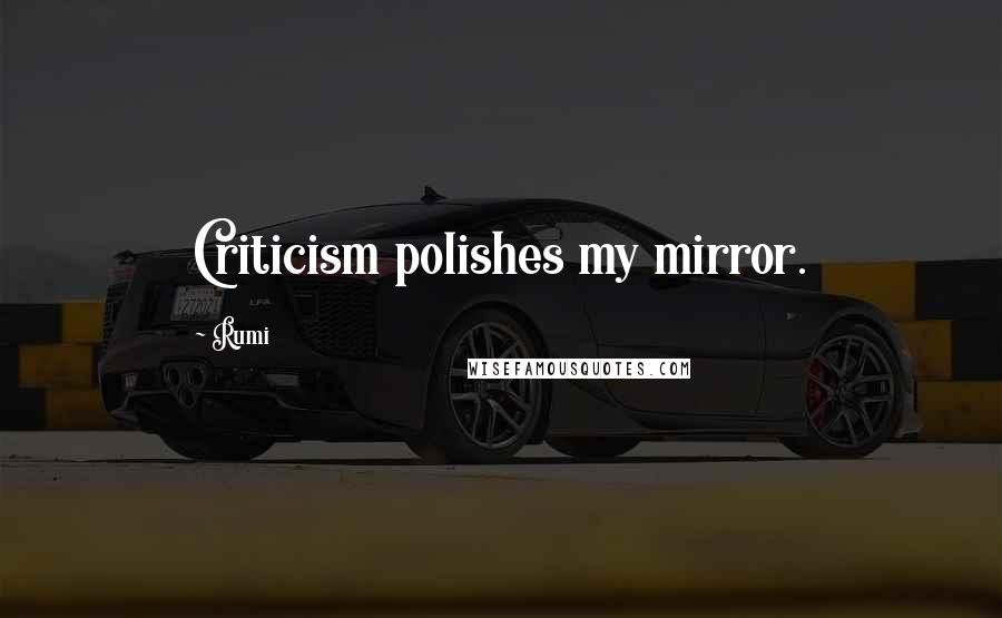 Rumi Quotes: Criticism polishes my mirror.