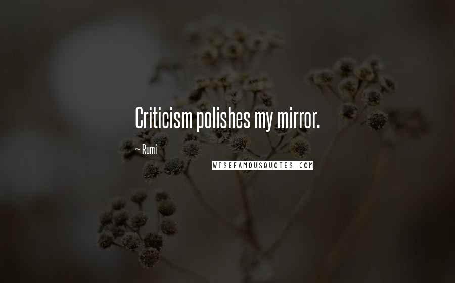 Rumi Quotes: Criticism polishes my mirror.