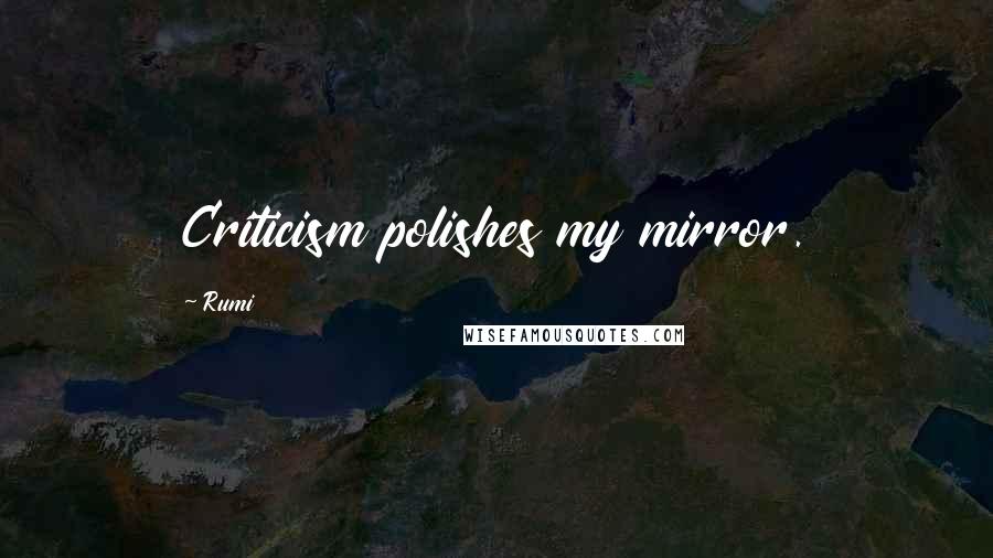 Rumi Quotes: Criticism polishes my mirror.