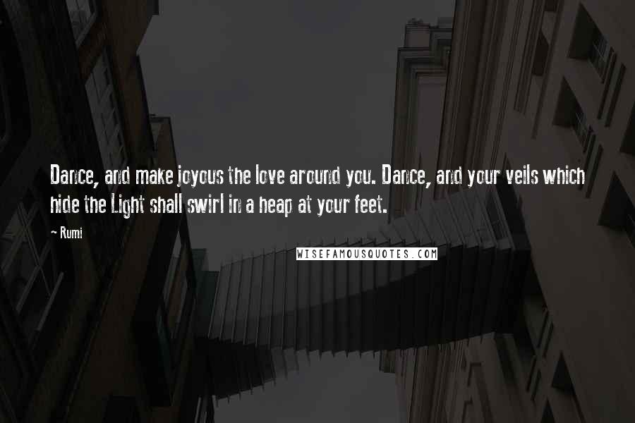 Rumi Quotes: Dance, and make joyous the love around you. Dance, and your veils which hide the Light shall swirl in a heap at your feet.