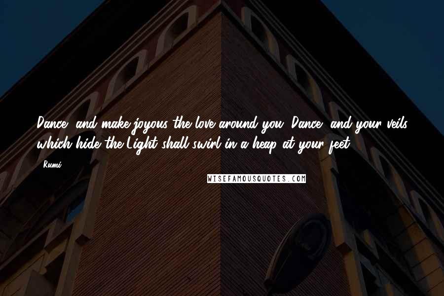 Rumi Quotes: Dance, and make joyous the love around you. Dance, and your veils which hide the Light shall swirl in a heap at your feet.