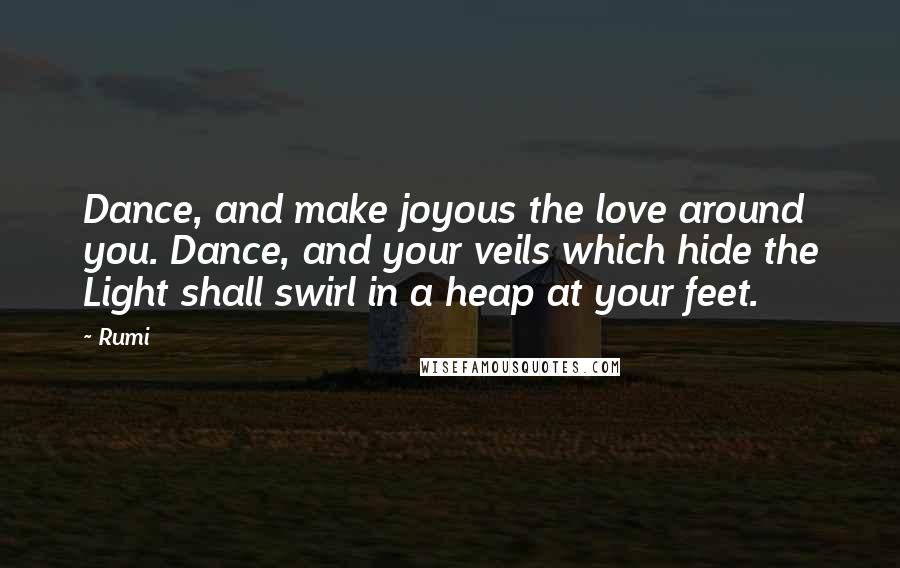Rumi Quotes: Dance, and make joyous the love around you. Dance, and your veils which hide the Light shall swirl in a heap at your feet.