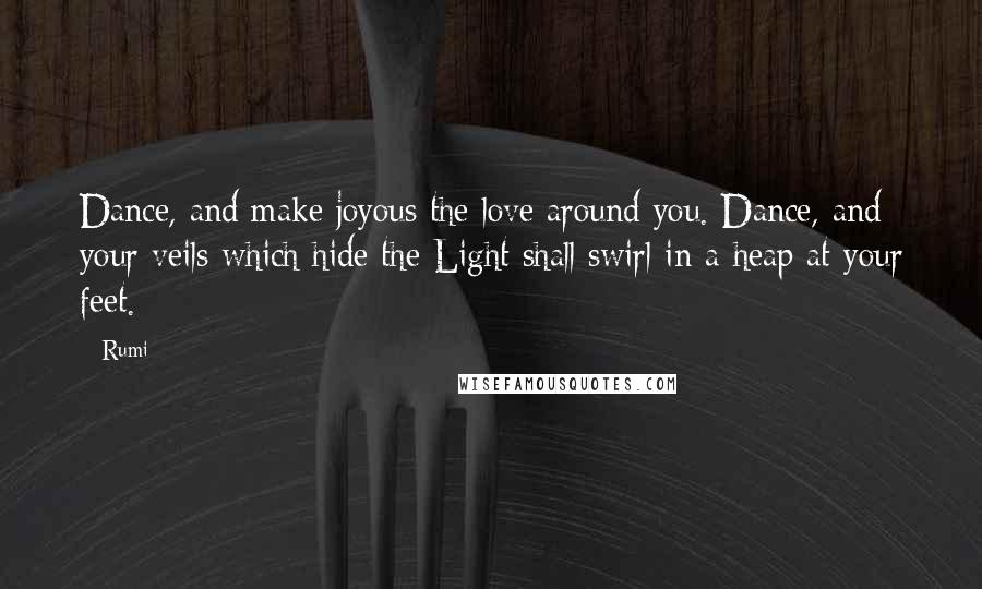 Rumi Quotes: Dance, and make joyous the love around you. Dance, and your veils which hide the Light shall swirl in a heap at your feet.