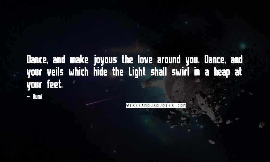 Rumi Quotes: Dance, and make joyous the love around you. Dance, and your veils which hide the Light shall swirl in a heap at your feet.