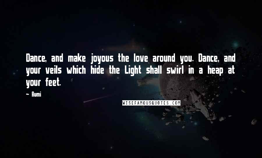 Rumi Quotes: Dance, and make joyous the love around you. Dance, and your veils which hide the Light shall swirl in a heap at your feet.