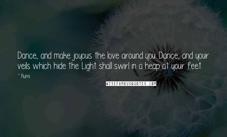 Rumi Quotes: Dance, and make joyous the love around you. Dance, and your veils which hide the Light shall swirl in a heap at your feet.