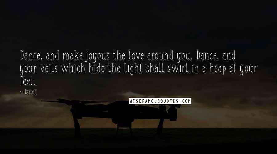 Rumi Quotes: Dance, and make joyous the love around you. Dance, and your veils which hide the Light shall swirl in a heap at your feet.