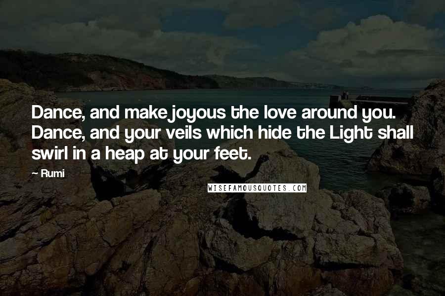 Rumi Quotes: Dance, and make joyous the love around you. Dance, and your veils which hide the Light shall swirl in a heap at your feet.