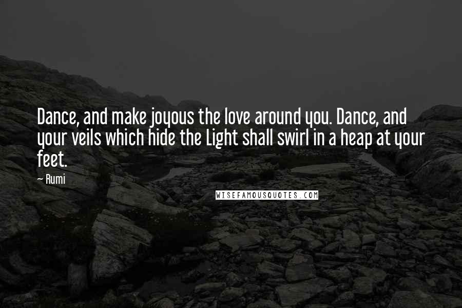Rumi Quotes: Dance, and make joyous the love around you. Dance, and your veils which hide the Light shall swirl in a heap at your feet.