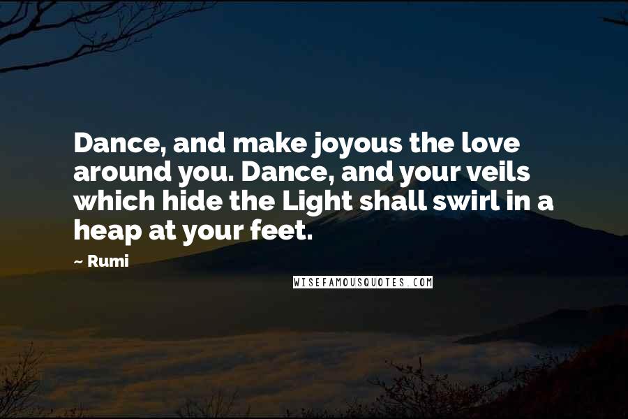 Rumi Quotes: Dance, and make joyous the love around you. Dance, and your veils which hide the Light shall swirl in a heap at your feet.