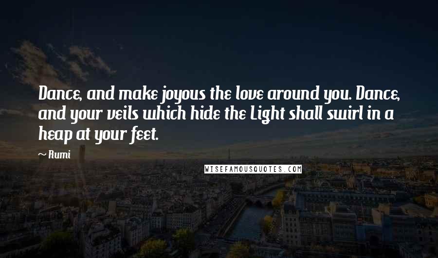 Rumi Quotes: Dance, and make joyous the love around you. Dance, and your veils which hide the Light shall swirl in a heap at your feet.