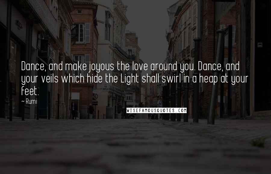 Rumi Quotes: Dance, and make joyous the love around you. Dance, and your veils which hide the Light shall swirl in a heap at your feet.