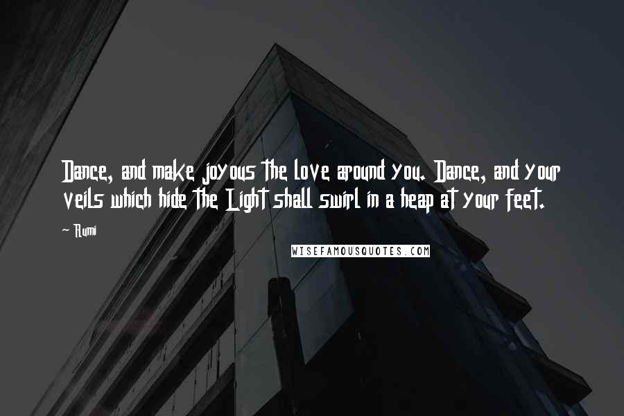 Rumi Quotes: Dance, and make joyous the love around you. Dance, and your veils which hide the Light shall swirl in a heap at your feet.