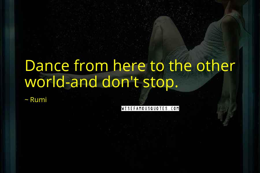 Rumi Quotes: Dance from here to the other world-and don't stop.