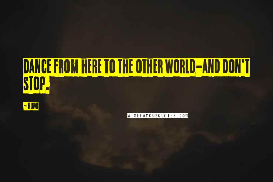 Rumi Quotes: Dance from here to the other world-and don't stop.