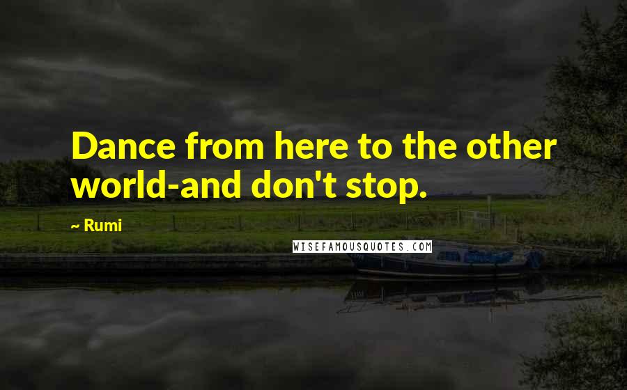 Rumi Quotes: Dance from here to the other world-and don't stop.