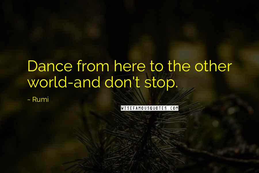 Rumi Quotes: Dance from here to the other world-and don't stop.