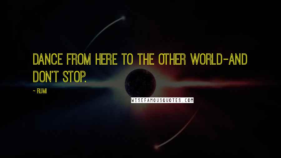 Rumi Quotes: Dance from here to the other world-and don't stop.