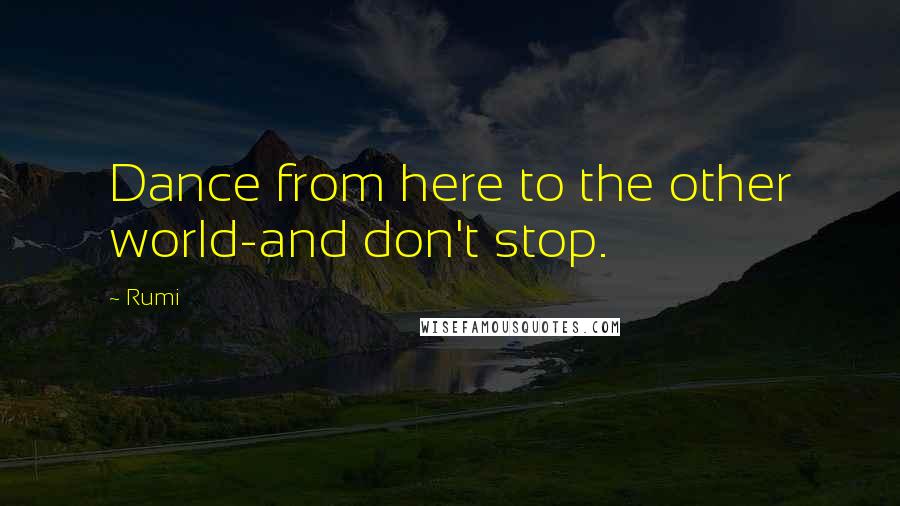 Rumi Quotes: Dance from here to the other world-and don't stop.