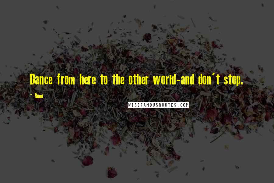 Rumi Quotes: Dance from here to the other world-and don't stop.