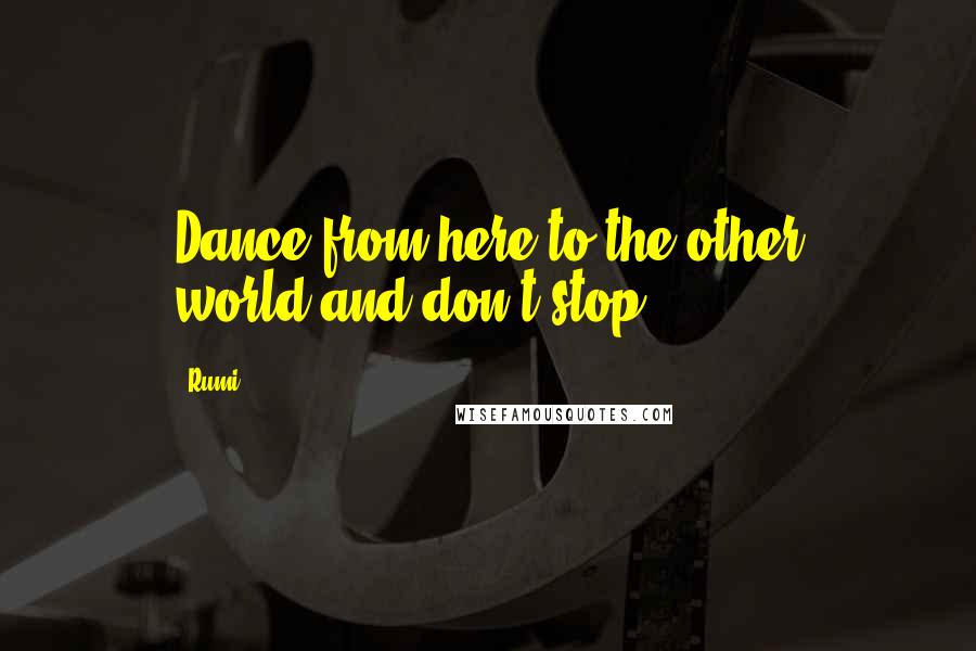 Rumi Quotes: Dance from here to the other world-and don't stop.