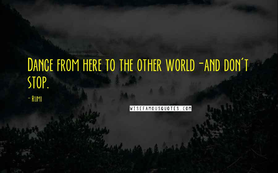 Rumi Quotes: Dance from here to the other world-and don't stop.