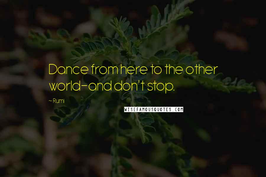 Rumi Quotes: Dance from here to the other world-and don't stop.