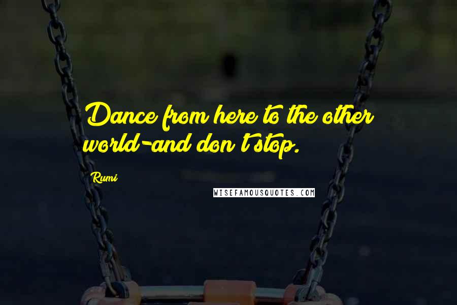 Rumi Quotes: Dance from here to the other world-and don't stop.