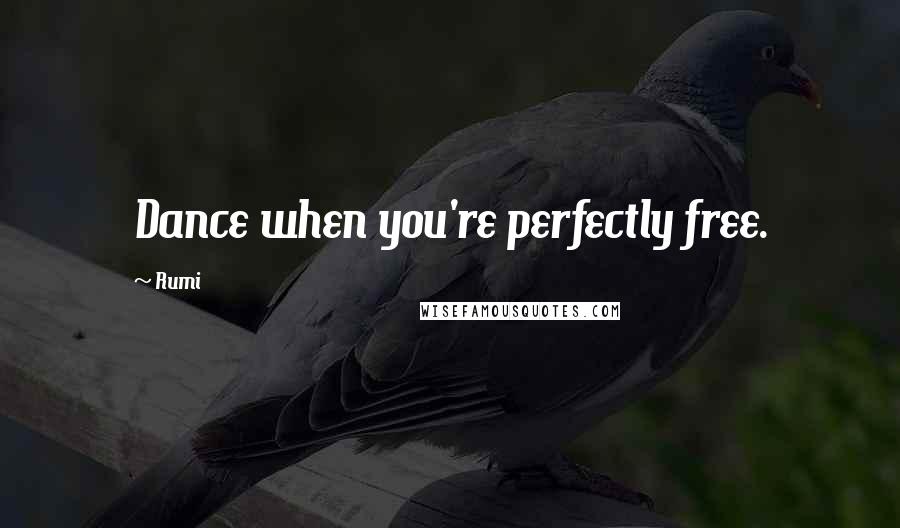 Rumi Quotes: Dance when you're perfectly free.