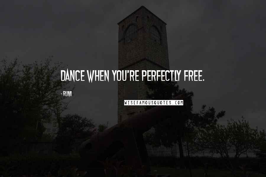 Rumi Quotes: Dance when you're perfectly free.