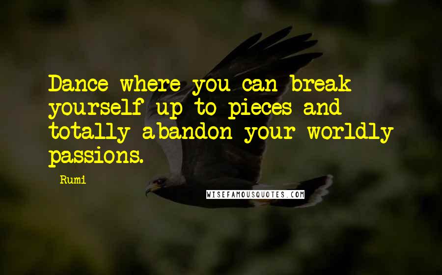 Rumi Quotes: Dance where you can break yourself up to pieces and totally abandon your worldly passions.