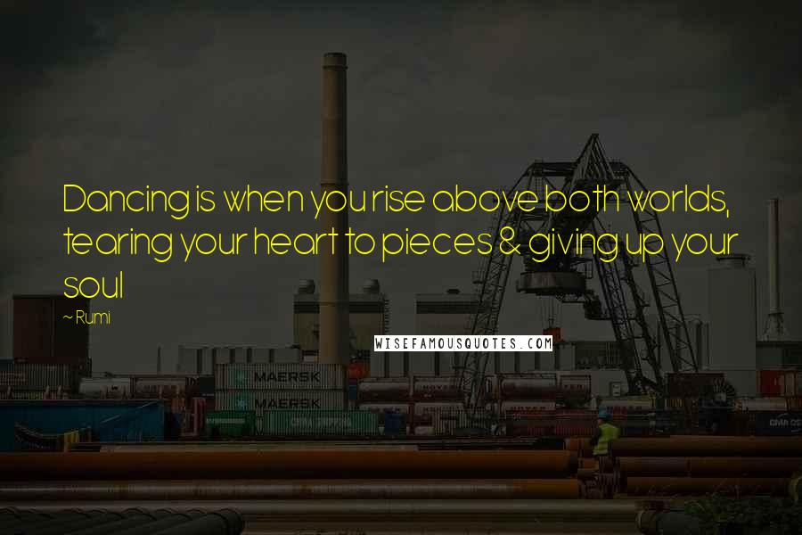 Rumi Quotes: Dancing is when you rise above both worlds, tearing your heart to pieces & giving up your soul