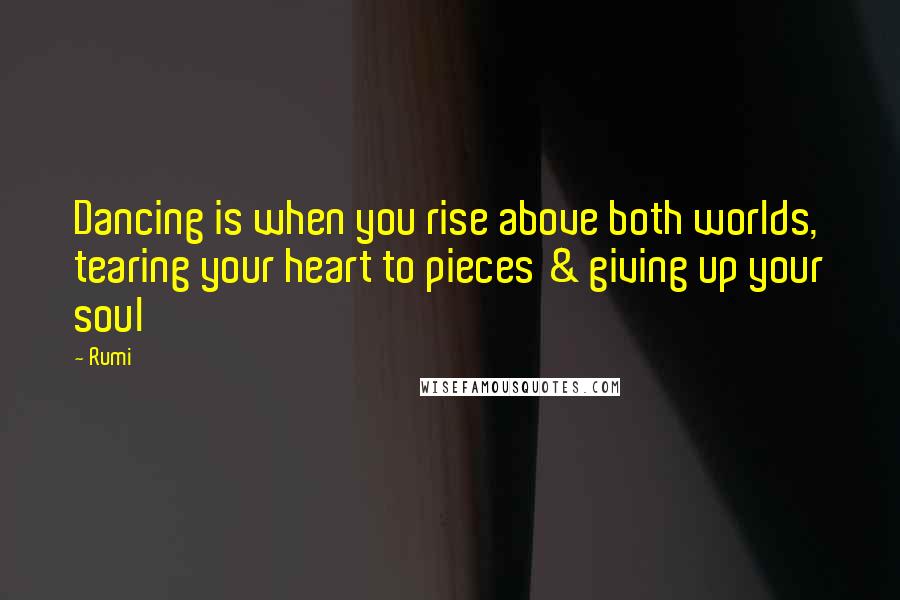 Rumi Quotes: Dancing is when you rise above both worlds, tearing your heart to pieces & giving up your soul