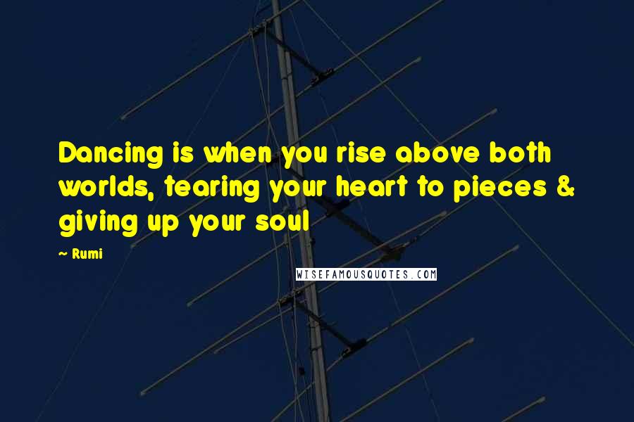 Rumi Quotes: Dancing is when you rise above both worlds, tearing your heart to pieces & giving up your soul