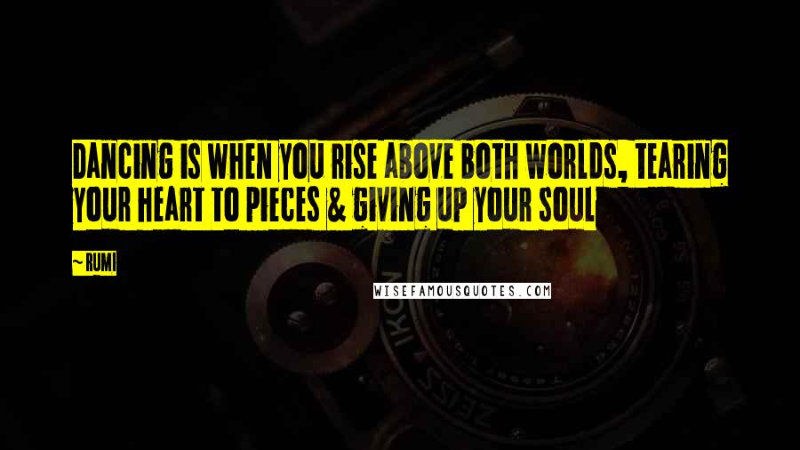 Rumi Quotes: Dancing is when you rise above both worlds, tearing your heart to pieces & giving up your soul