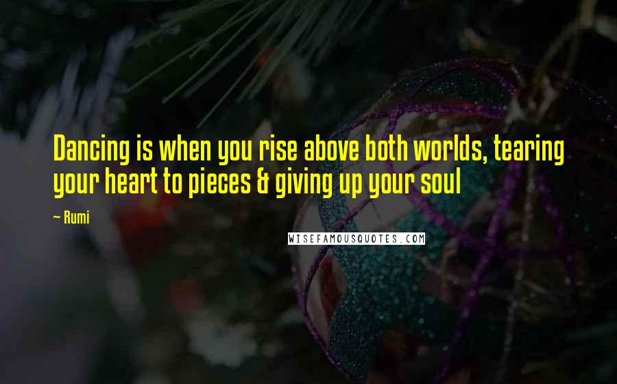 Rumi Quotes: Dancing is when you rise above both worlds, tearing your heart to pieces & giving up your soul