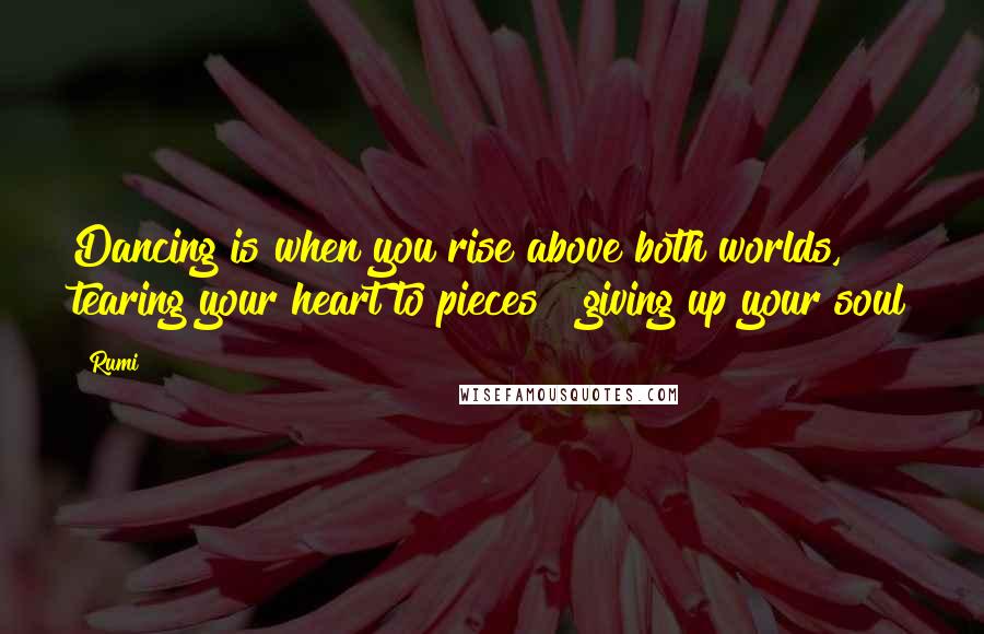 Rumi Quotes: Dancing is when you rise above both worlds, tearing your heart to pieces & giving up your soul