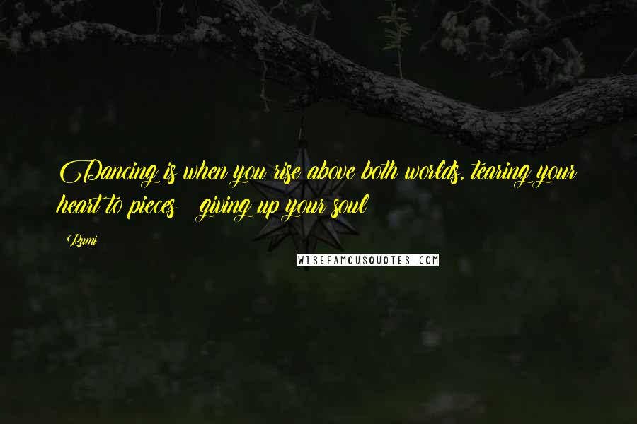 Rumi Quotes: Dancing is when you rise above both worlds, tearing your heart to pieces & giving up your soul