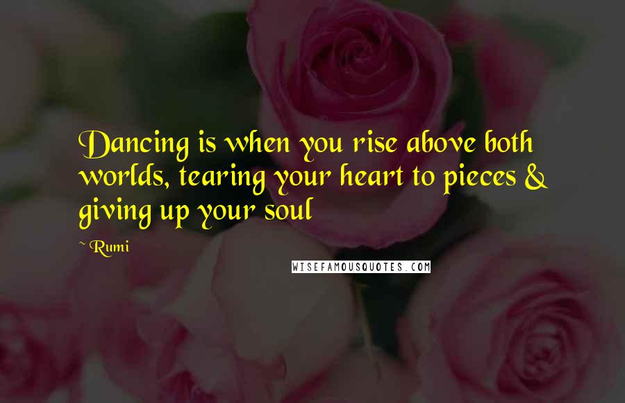 Rumi Quotes: Dancing is when you rise above both worlds, tearing your heart to pieces & giving up your soul