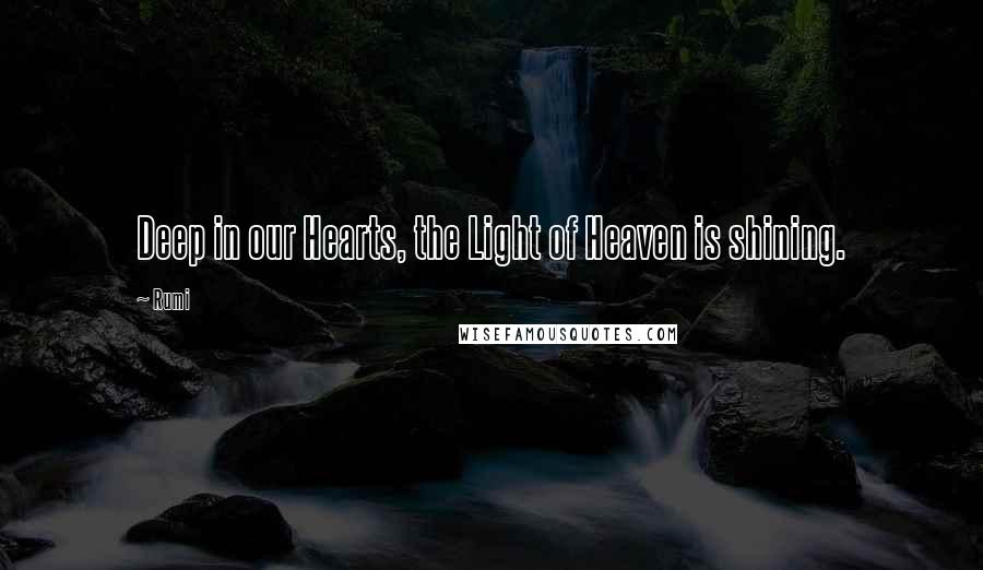Rumi Quotes: Deep in our Hearts, the Light of Heaven is shining.