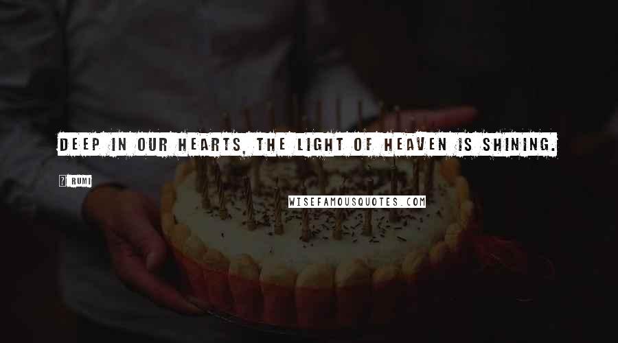 Rumi Quotes: Deep in our Hearts, the Light of Heaven is shining.