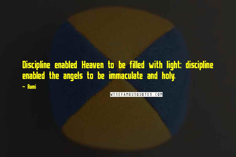 Rumi Quotes: Discipline enabled Heaven to be filled with light; discipline enabled the angels to be immaculate and holy.