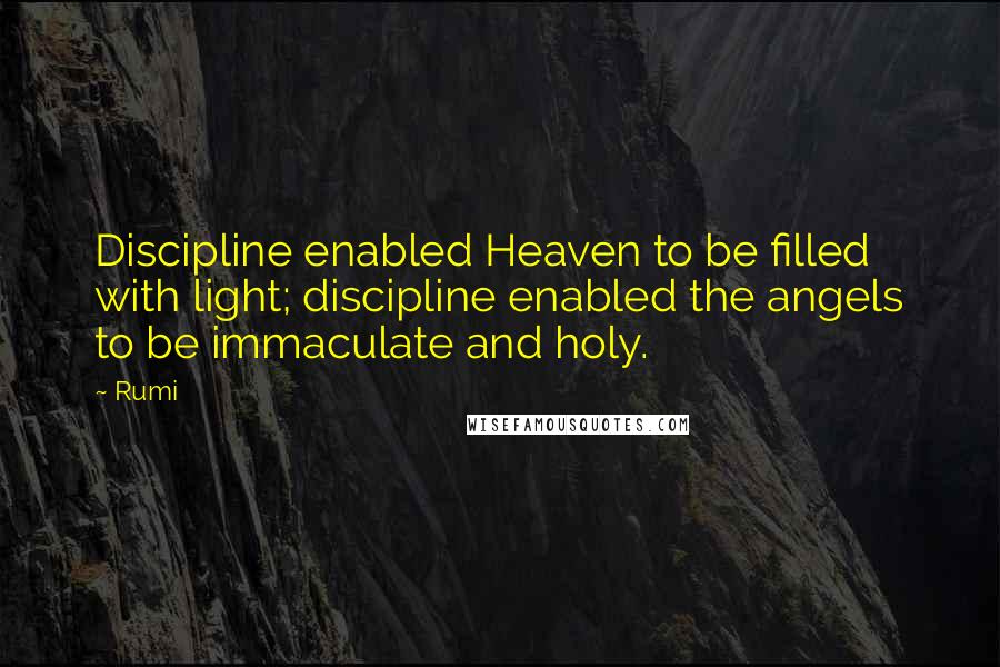 Rumi Quotes: Discipline enabled Heaven to be filled with light; discipline enabled the angels to be immaculate and holy.