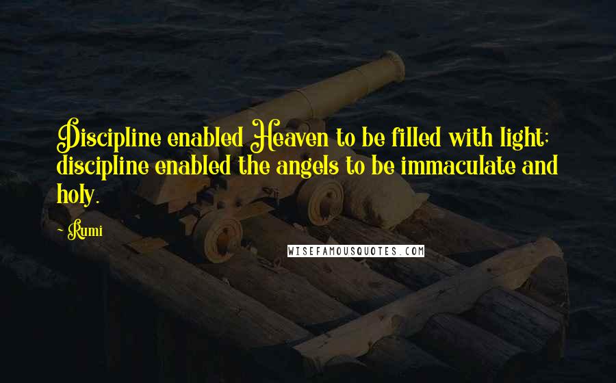 Rumi Quotes: Discipline enabled Heaven to be filled with light; discipline enabled the angels to be immaculate and holy.